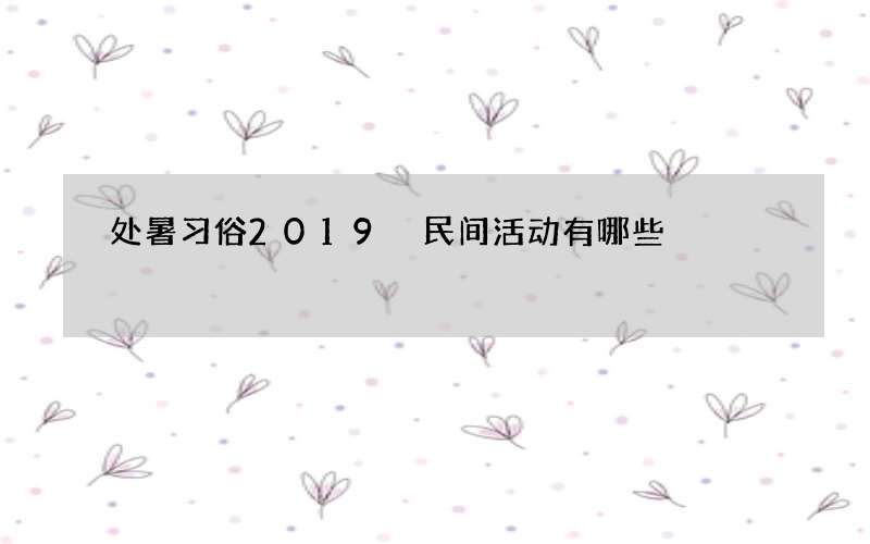 处暑习俗2019 民间活动有哪些